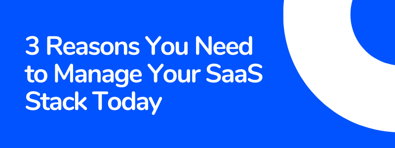 3 Reasons You Need to Manage Your SaaS Stack Today